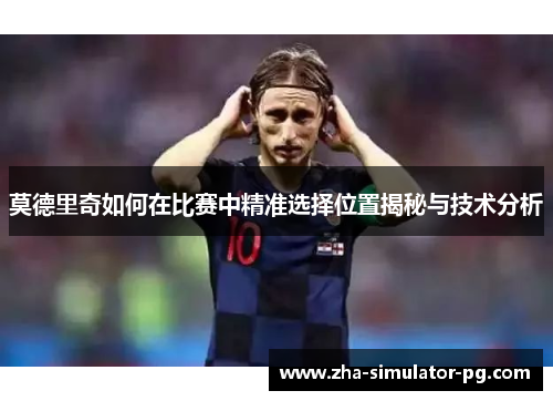莫德里奇如何在比赛中精准选择位置揭秘与技术分析 莫德里奇如何在比赛中精准选择位置揭秘与技术分析