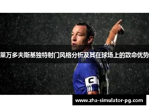 莱万多夫斯基独特射门风格分析及其在球场上的致命优势 莱万多夫斯基独特射门风格分析及其在球场上的致命优势
