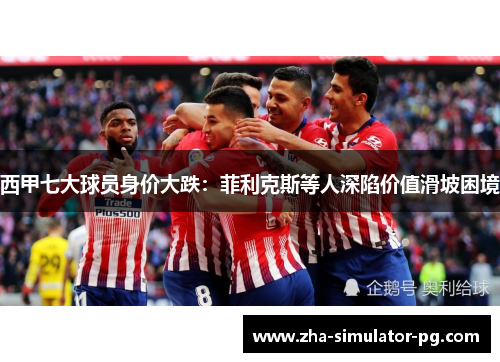 西甲七大球员身价大跌：菲利克斯等人深陷价值滑坡困境