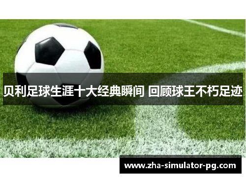 贝利足球生涯十大经典瞬间 回顾球王不朽足迹