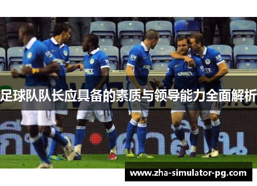 足球队队长应具备的素质与领导能力全面解析