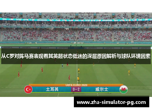 从C罗对阵马赛表现看其英超状态低迷的深层原因解析与球队环境因素