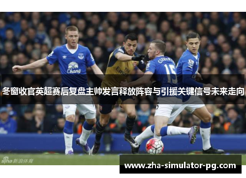 冬窗收官英超赛后复盘主帅发言释放阵容与引援关键信号未来走向 冬窗收官英超赛后复盘主帅发言释放阵容与引援关键信号未来走向