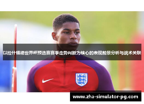 以拉什福德世界杯预选赛赛季走势判断为核心的表现前景分析与战术关联
