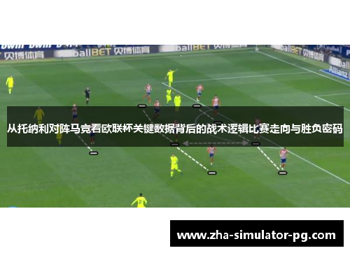 从托纳利对阵马竞看欧联杯关键数据背后的战术逻辑比赛走向与胜负密码
