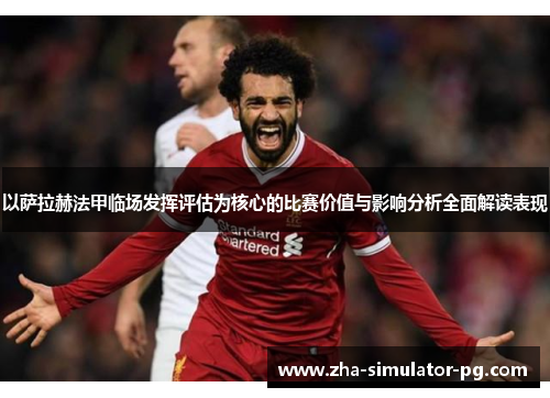 以萨拉赫法甲临场发挥评估为核心的比赛价值与影响分析全面解读表现 以萨拉赫法甲临场发挥评估为核心的比赛价值与影响分析全面解读表现