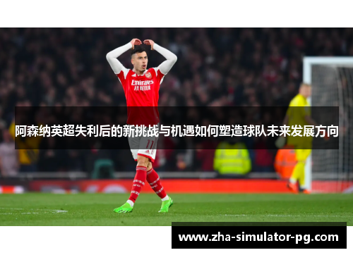 阿森纳英超失利后的新挑战与机遇如何塑造球队未来发展方向