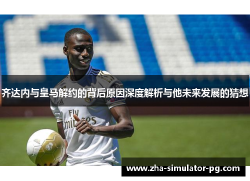 齐达内与皇马解约的背后原因深度解析与他未来发展的猜想